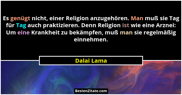 Es genügt nicht, einer Religion anzugehören. Man muß sie Tag für Tag auch praktizieren. Denn Religion ist wie eine Arznei: Um eine Krankh... - Dalai Lama