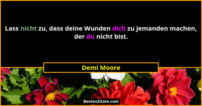 Lass nicht zu, dass deine Wunden dich zu jemanden machen, der du nicht bist.... - Demi Moore