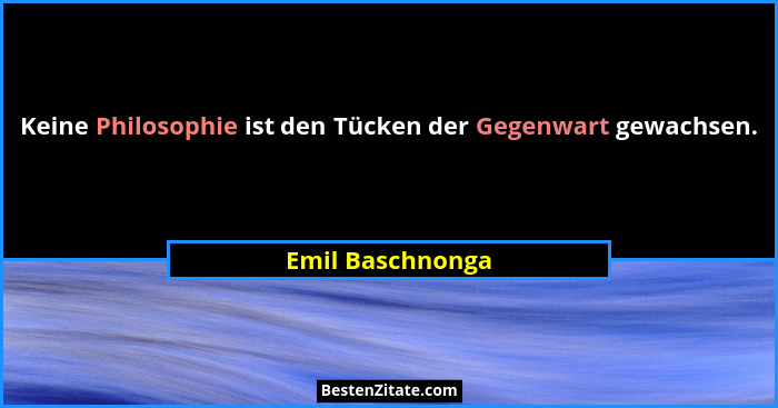 Keine Philosophie ist den Tücken der Gegenwart gewachsen.... - Emil Baschnonga