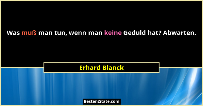 Was muß man tun, wenn man keine Geduld hat? Abwarten.... - Erhard Blanck