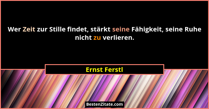 Wer Zeit zur Stille findet, stärkt seine Fähigkeit, seine Ruhe nicht zu verlieren.... - Ernst Ferstl