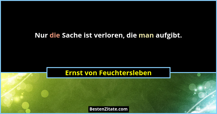 Nur die Sache ist verloren, die man aufgibt.... - Ernst von Feuchtersleben