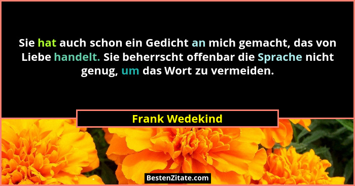 Sie hat auch schon ein Gedicht an mich gemacht, das von Liebe handelt. Sie beherrscht offenbar die Sprache nicht genug, um das Wort z... - Frank Wedekind