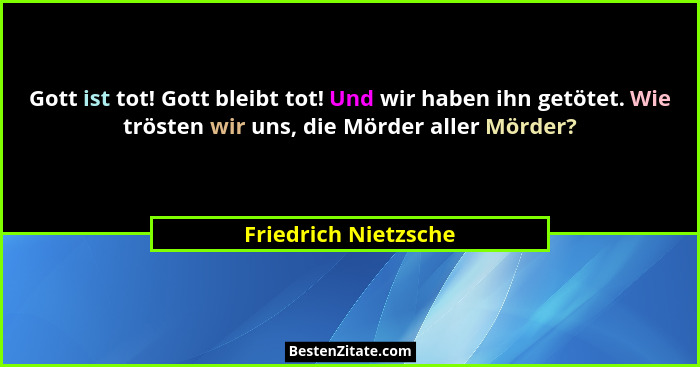 Gott ist tot! Gott bleibt tot! Und wir haben ihn getötet. Wie trösten wir uns, die Mörder aller Mörder?... - Friedrich Nietzsche