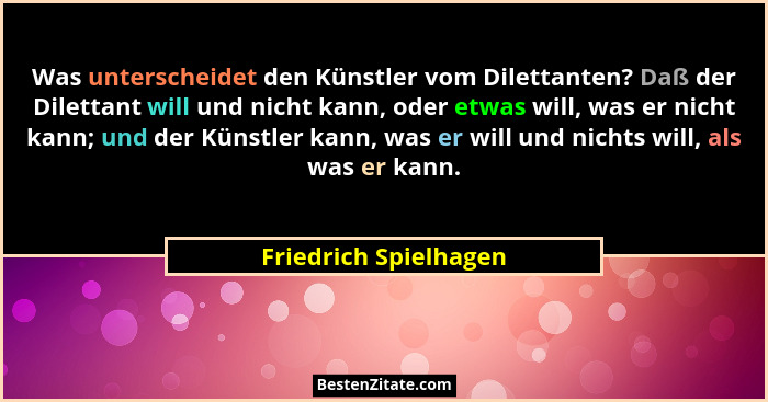 Was unterscheidet den Künstler vom Dilettanten? Daß der Dilettant will und nicht kann, oder etwas will, was er nicht kann; und... - Friedrich Spielhagen
