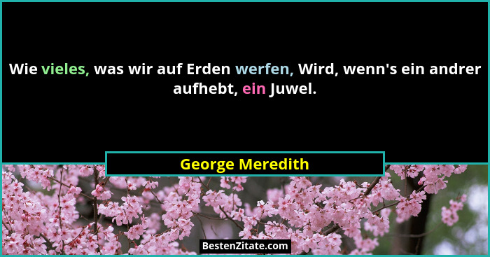 Wie vieles, was wir auf Erden werfen, Wird, wenn's ein andrer aufhebt, ein Juwel.... - George Meredith