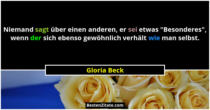 Niemand sagt über einen anderen, er sei etwas "Besonderes", wenn der sich ebenso gewöhnlich verhält wie man selbst.... - Gloria Beck