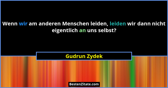 Wenn wir am anderen Menschen leiden, leiden wir dann nicht eigentlich an uns selbst?... - Gudrun Zydek