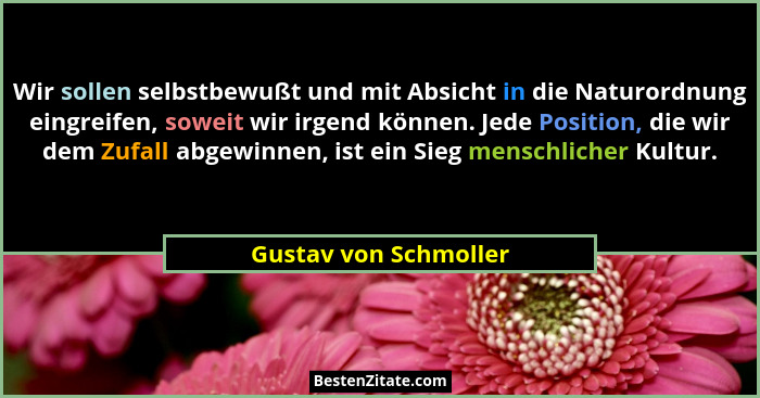 Wir sollen selbstbewußt und mit Absicht in die Naturordnung eingreifen, soweit wir irgend können. Jede Position, die wir dem Zu... - Gustav von Schmoller