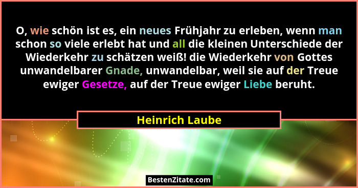 O, wie schön ist es, ein neues Frühjahr zu erleben, wenn man schon so viele erlebt hat und all die kleinen Unterschiede der Wiederkeh... - Heinrich Laube
