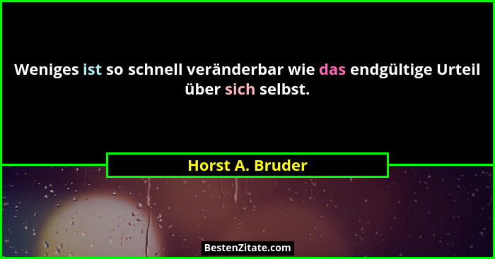 Weniges ist so schnell veränderbar wie das endgültige Urteil über sich selbst.... - Horst A. Bruder