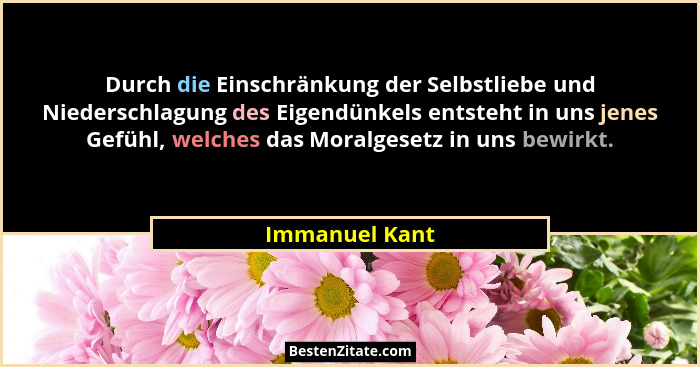 Durch die Einschränkung der Selbstliebe und Niederschlagung des Eigendünkels entsteht in uns jenes Gefühl, welches das Moralgesetz in... - Immanuel Kant