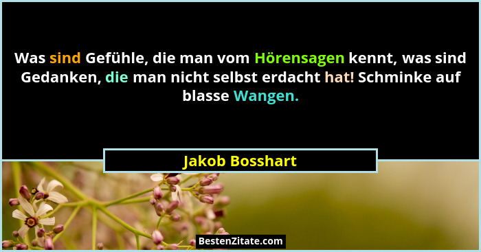 Was sind Gefühle, die man vom Hörensagen kennt, was sind Gedanken, die man nicht selbst erdacht hat! Schminke auf blasse Wangen.... - Jakob Bosshart