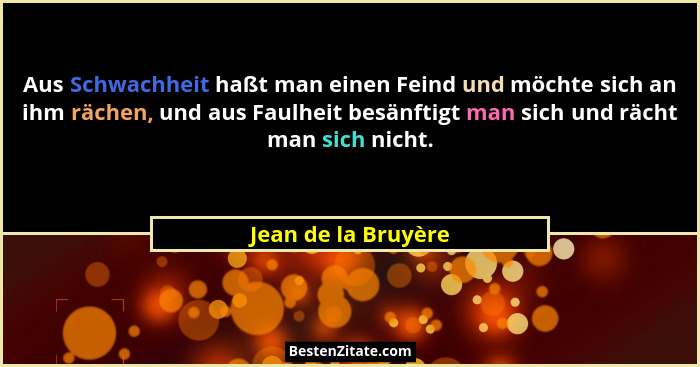 Aus Schwachheit haßt man einen Feind und möchte sich an ihm rächen, und aus Faulheit besänftigt man sich und rächt man sich nicht... - Jean de la Bruyère