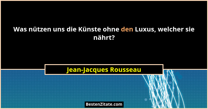Was nützen uns die Künste ohne den Luxus, welcher sie nährt?... - Jean-Jacques Rousseau