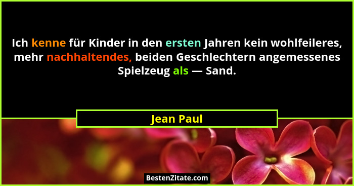 Ich kenne für Kinder in den ersten Jahren kein wohlfeileres, mehr nachhaltendes, beiden Geschlechtern angemessenes Spielzeug als — Sand.... - Jean Paul