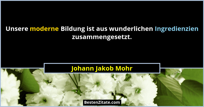 Unsere moderne Bildung ist aus wunderlichen Ingredienzien zusammengesetzt.... - Johann Jakob Mohr
