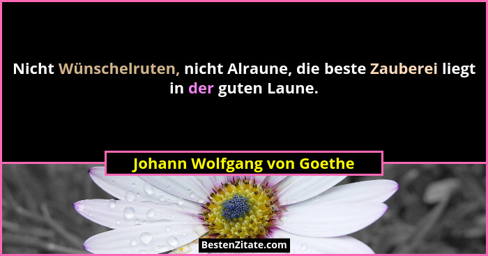 Nicht Wünschelruten, nicht Alraune, die beste Zauberei liegt in der guten Laune.... - Johann Wolfgang von Goethe