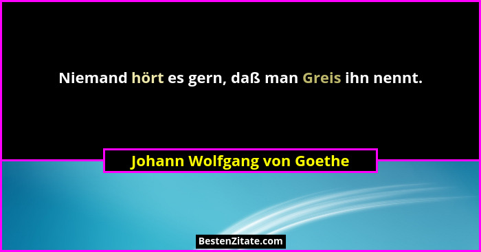 Niemand hört es gern, daß man Greis ihn nennt.... - Johann Wolfgang von Goethe