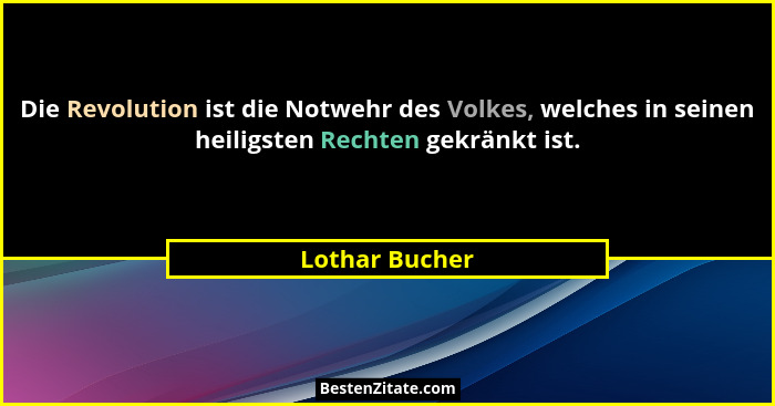 Die Revolution ist die Notwehr des Volkes, welches in seinen heiligsten Rechten gekränkt ist.... - Lothar Bucher