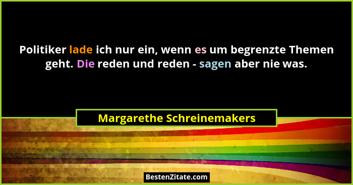 Politiker lade ich nur ein, wenn es um begrenzte Themen geht. Die reden und reden - sagen aber nie was.... - Margarethe Schreinemakers