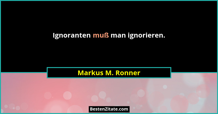Ignoranten muß man ignorieren.... - Markus M. Ronner