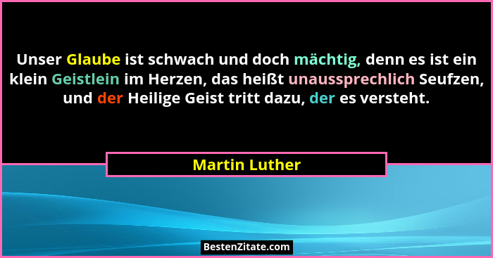 Unser Glaube ist schwach und doch mächtig, denn es ist ein klein Geistlein im Herzen, das heißt unaussprechlich Seufzen, und der Heili... - Martin Luther