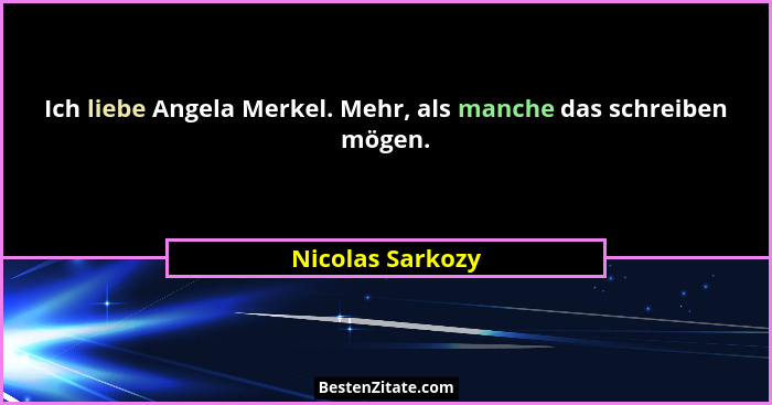 Ich liebe Angela Merkel. Mehr, als manche das schreiben mögen.... - Nicolas Sarkozy