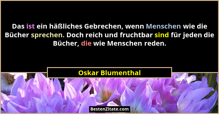 Das ist ein häßliches Gebrechen, wenn Menschen wie die Bücher sprechen. Doch reich und fruchtbar sind für jeden die Bücher, die wie... - Oskar Blumenthal
