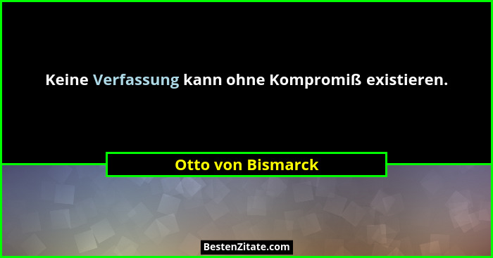Keine Verfassung kann ohne Kompromiß existieren.... - Otto von Bismarck