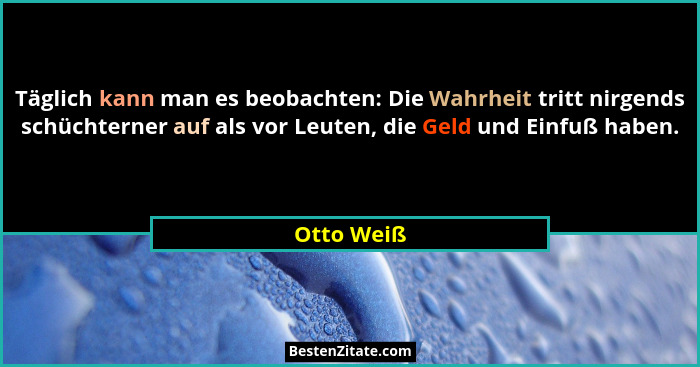 Täglich kann man es beobachten: Die Wahrheit tritt nirgends schüchterner auf als vor Leuten, die Geld und Einfuß haben.... - Otto Weiß