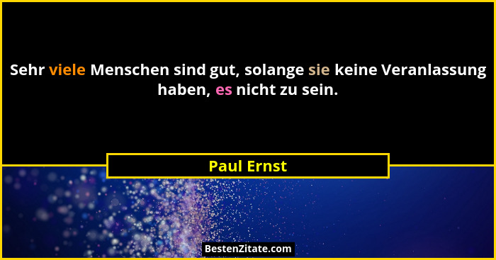 Sehr viele Menschen sind gut, solange sie keine Veranlassung haben, es nicht zu sein.... - Paul Ernst