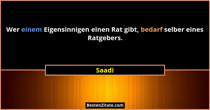 Wer einem Eigensinnigen einen Rat gibt, bedarf selber eines Ratgebers.... - Saadi