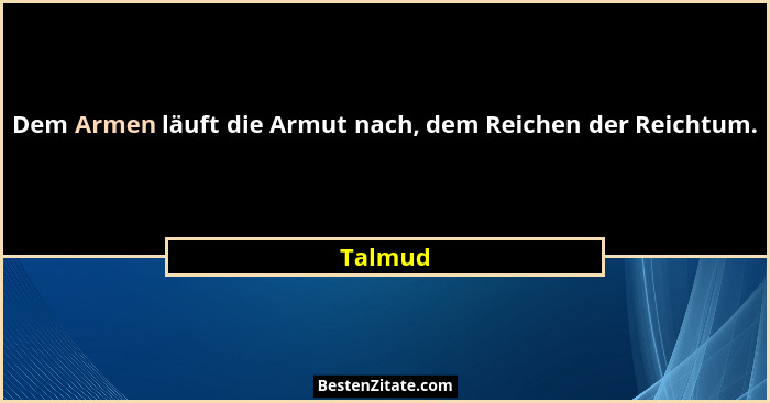 Dem Armen läuft die Armut nach, dem Reichen der Reichtum.... - Talmud