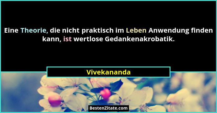 Eine Theorie, die nicht praktisch im Leben Anwendung finden kann, ist wertlose Gedankenakrobatik.... - Vivekananda