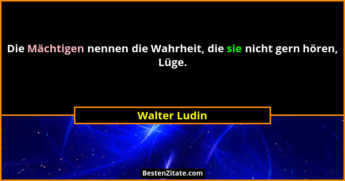 Die Mächtigen nennen die Wahrheit, die sie nicht gern hören, Lüge.... - Walter Ludin