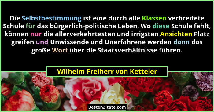 Die Selbstbestimmung ist eine durch alle Klassen verbreitete Schule für das bürgerlich-politische Leben. Wo diese Schu... - Wilhelm Freiherr von Ketteler