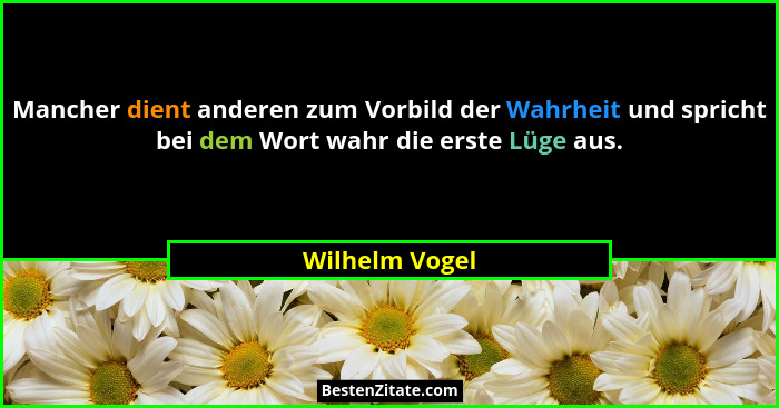 Mancher dient anderen zum Vorbild der Wahrheit und spricht bei dem Wort wahr die erste Lüge aus.... - Wilhelm Vogel