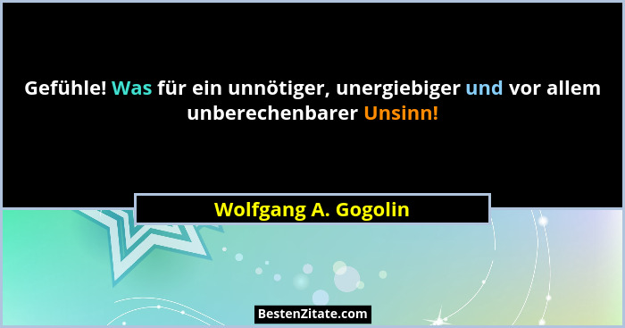 Gefühle! Was für ein unnötiger, unergiebiger und vor allem unberechenbarer Unsinn!... - Wolfgang A. Gogolin
