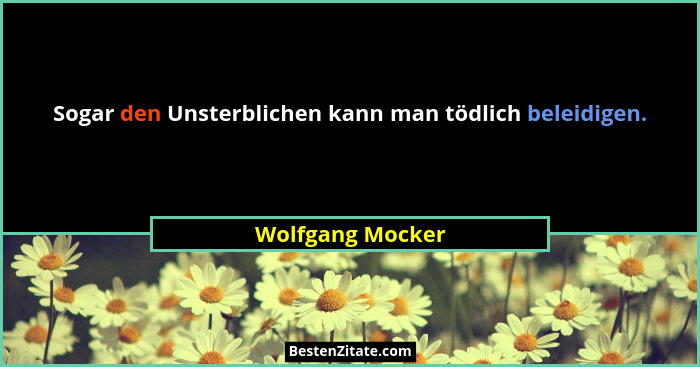 Sogar den Unsterblichen kann man tödlich beleidigen.... - Wolfgang Mocker
