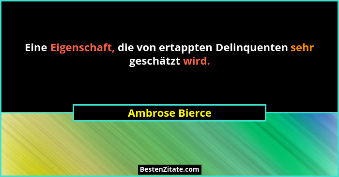 Eine Eigenschaft, die von ertappten Delinquenten sehr geschätzt wird.... - Ambrose Bierce