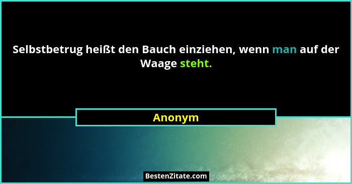 Selbstbetrug heißt den Bauch einziehen, wenn man auf der Waage steht.... - Anonym