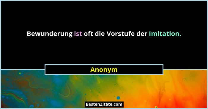 Bewunderung ist oft die Vorstufe der Imitation.... - Anonym