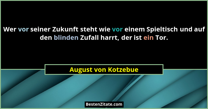 Wer vor seiner Zukunft steht wie vor einem Spieltisch und auf den blinden Zufall harrt, der ist ein Tor.... - August von Kotzebue
