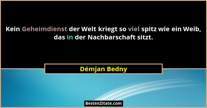 Kein Geheimdienst der Welt kriegt so viel spitz wie ein Weib, das in der Nachbarschaft sitzt.... - Démjan Bedny