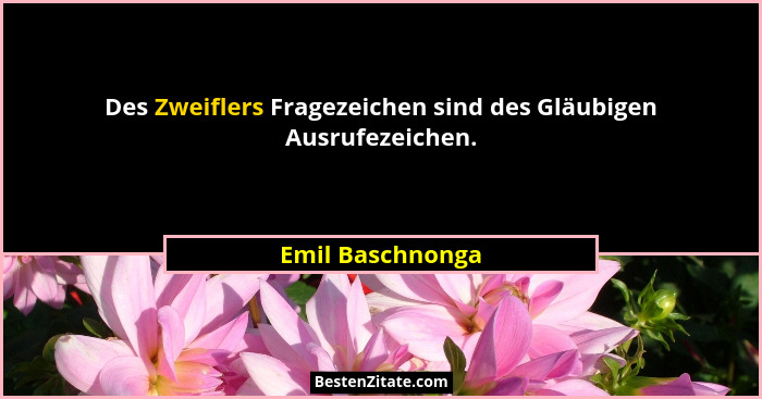Des Zweiflers Fragezeichen sind des Gläubigen Ausrufezeichen.... - Emil Baschnonga