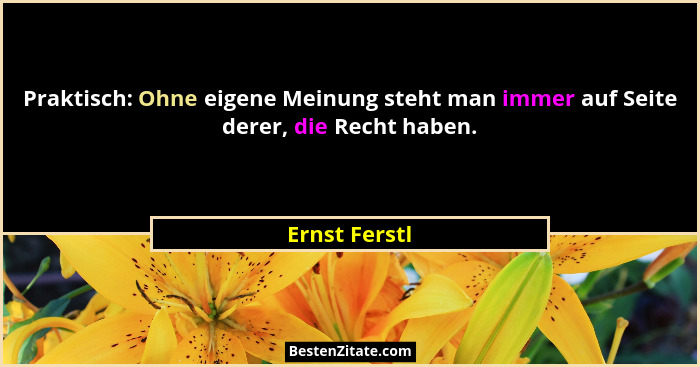 Praktisch: Ohne eigene Meinung steht man immer auf Seite derer, die Recht haben.... - Ernst Ferstl