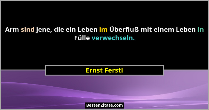 Arm sind jene, die ein Leben im Überfluß mit einem Leben in Fülle verwechseln.... - Ernst Ferstl