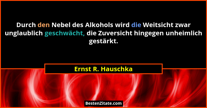 Durch den Nebel des Alkohols wird die Weitsicht zwar unglaublich geschwächt, die Zuversicht hingegen unheimlich gestärkt.... - Ernst R. Hauschka