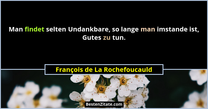 Man findet selten Undankbare, so lange man imstande ist, Gutes zu tun.... - François de La Rochefoucauld